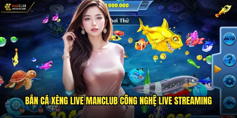 Bắn cá xèng live manclub công nghệ live streaming